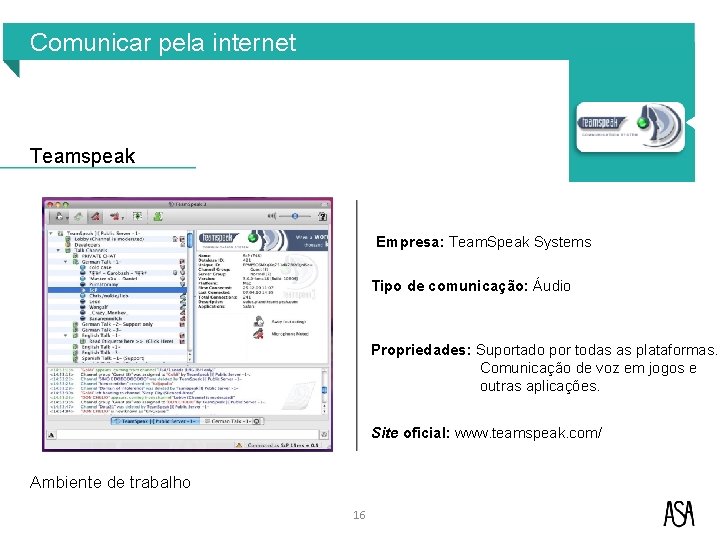 Comunicar pela internet Teamspeak Empresa: Team. Speak Systems Tipo de comunicação: Áudio Propriedades: Suportado Comunicar pela internet Teamspeak Empresa: Team. Speak Systems Tipo de comunicação: Áudio Propriedades: Suportado