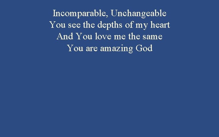 Incomparable, Unchangeable You see the depths of my heart And You love me the