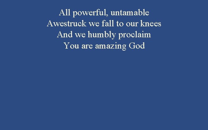 All powerful, untamable Awestruck we fall to our knees And we humbly proclaim You
