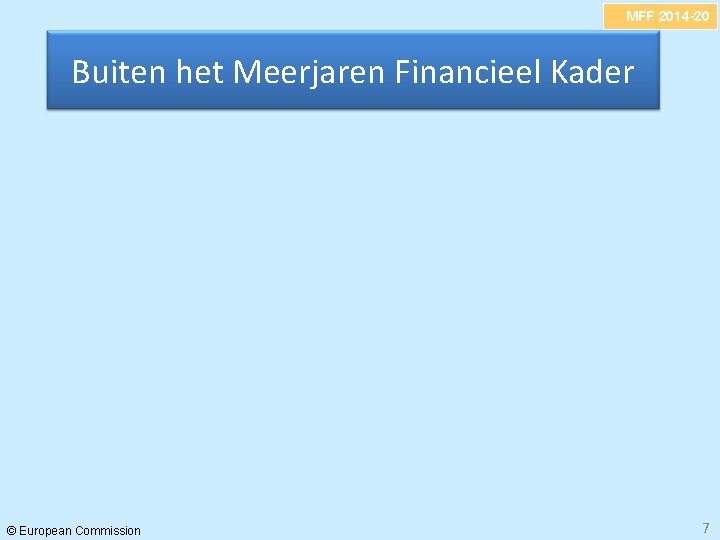 MFF 2014 -20 Buiten het Meerjaren Financieel Kader © European Commission 7 