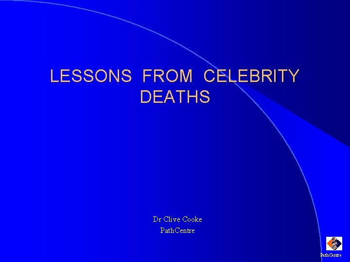 LESSONS FROM CELEBRITY DEATHS Dr Clive Cooke Path. Centre 