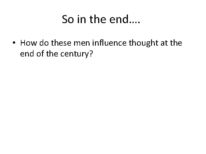 So in the end…. • How do these men influence thought at the end