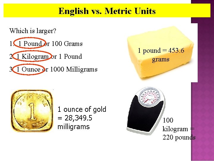 English vs. Metric Units Which is larger? 1. 1 Pound or 100 Grams 2.