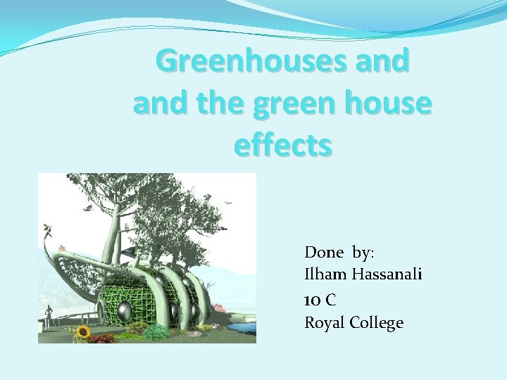 Greenhouses and the green house effects Done by: Ilham Hassanali 10 C Royal College