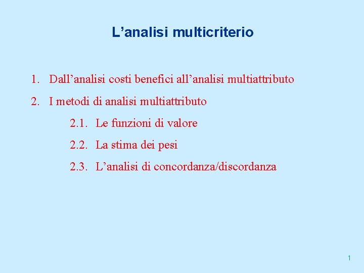 L’analisi multicriterio 1. Dall’analisi costi benefici all’analisi multiattributo 2. I metodi di analisi multiattributo