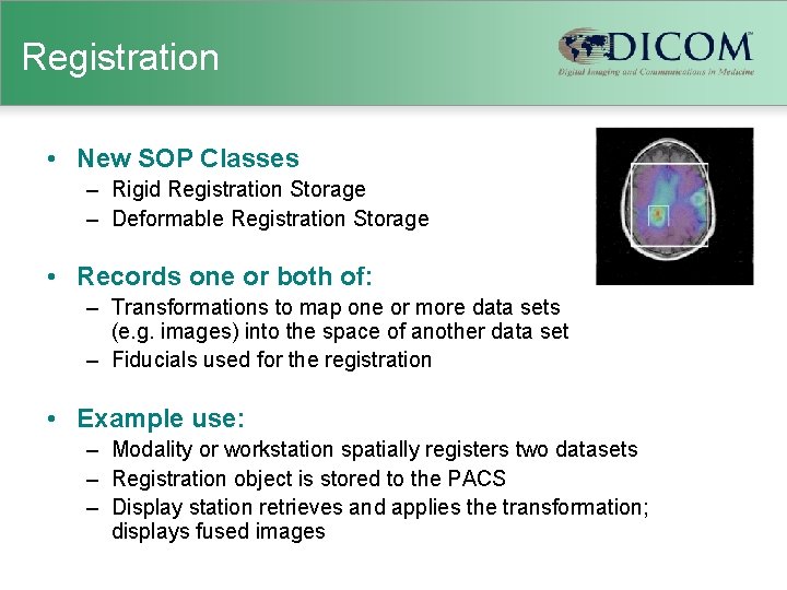 Registration • New SOP Classes – Rigid Registration Storage – Deformable Registration Storage •