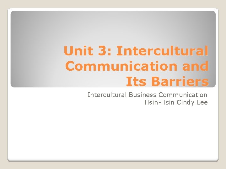 Unit 3: Intercultural Communication and Its Barriers Intercultural Business Communication Hsin-Hsin Cindy Lee 
