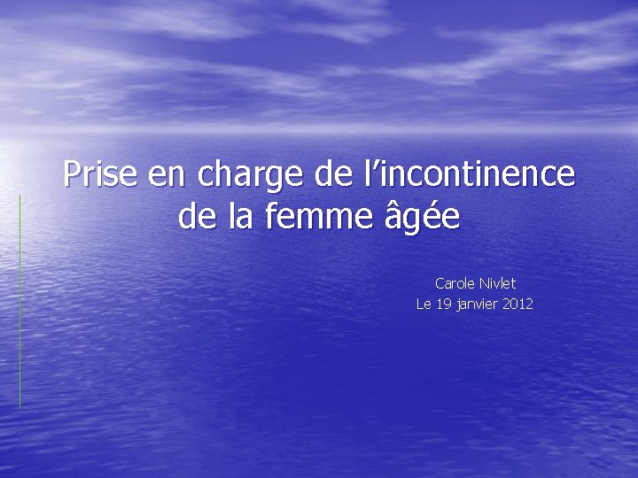 Prise en charge de l’incontinence de la femme âgée Carole Nivlet Le 19 janvier