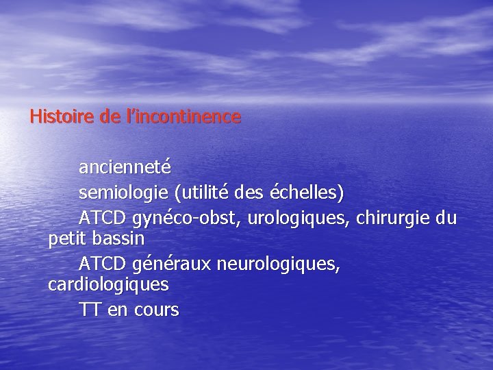  Histoire de l’incontinence ancienneté semiologie (utilité des échelles) ATCD gynéco-obst, urologiques, chirurgie du