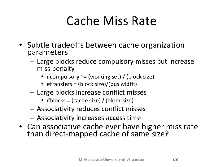 Cache Miss Rate • Subtle tradeoffs between cache organization parameters – Large blocks reduce Cache Miss Rate • Subtle tradeoffs between cache organization parameters – Large blocks reduce
