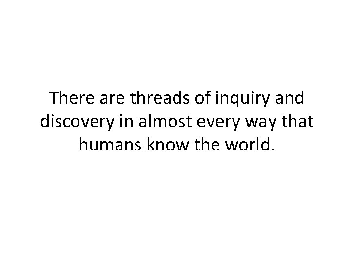 There are threads of inquiry and discovery in almost every way that humans know