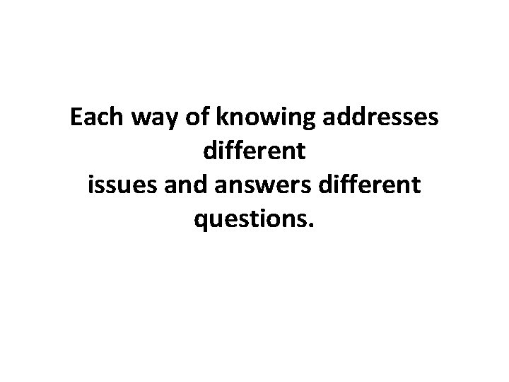 Each way of knowing addresses different issues and answers different questions. 