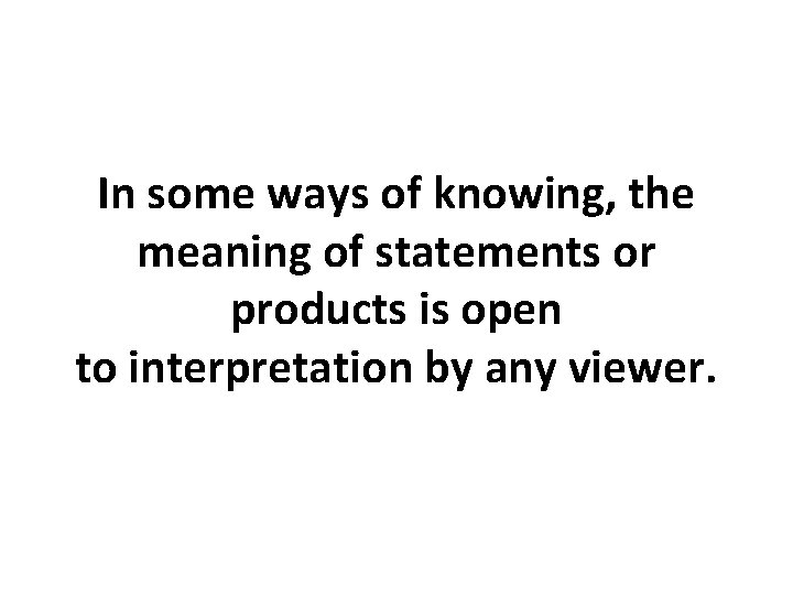 In some ways of knowing, the meaning of statements or products is open to