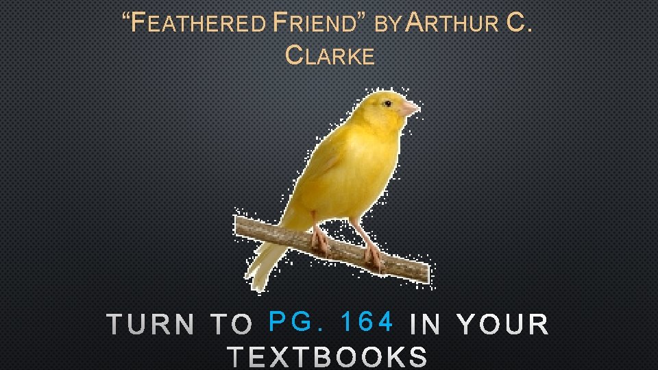 “FEATHERED FRIEND” BY ARTHUR C. CLARKE TURN TO PG. 164 IN YOUR TEXTBOOKS 