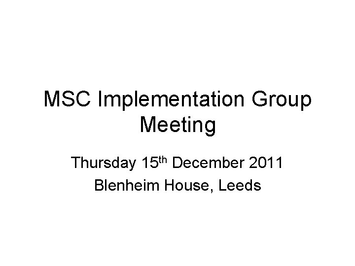 MSC Implementation Group Meeting Thursday 15 th December 2011 Blenheim House, Leeds 