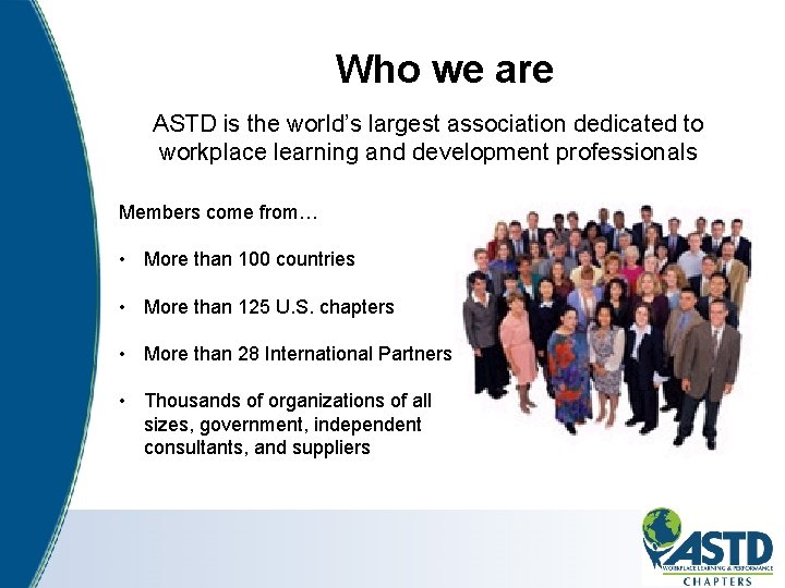 Who we are ASTD is the world’s largest association dedicated to workplace learning and