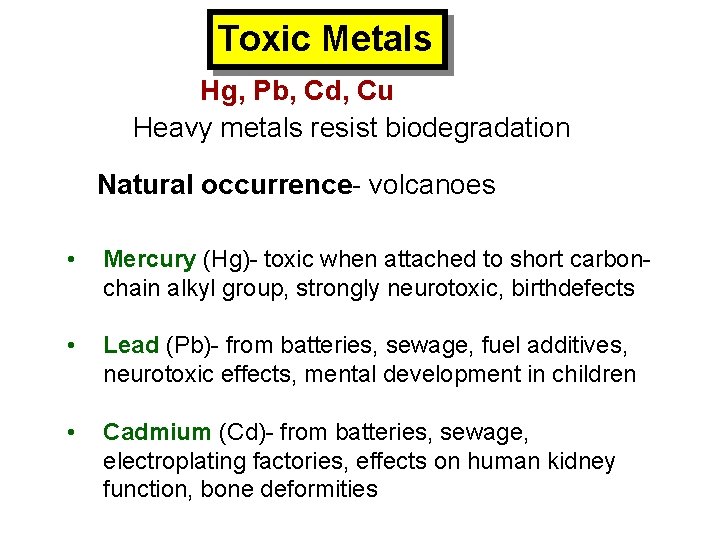Toxic Metals Hg, Pb, Cd, Cu Heavy metals resist biodegradation Natural occurrence- volcanoes •