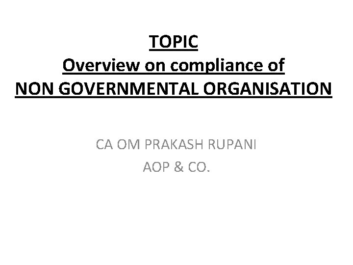 TOPIC Overview on compliance of NON GOVERNMENTAL ORGANISATION CA OM PRAKASH RUPANI AOP &