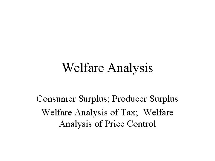 Welfare Analysis Consumer Surplus; Producer Surplus Welfare Analysis of Tax; Welfare Analysis of Price