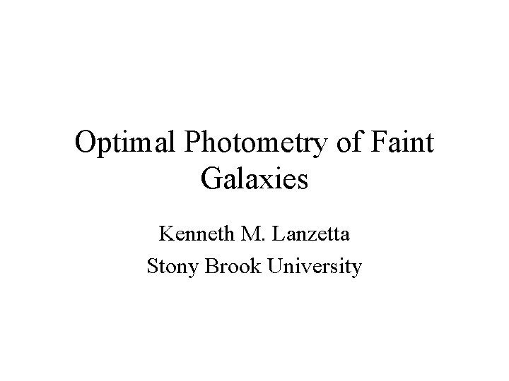 Optimal Photometry of Faint Galaxies Kenneth M. Lanzetta Stony Brook University 