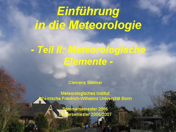 Einführung in die Meteorologie - Teil II: Meteorologische Elemente Clemens Simmer Meteorologisches Institut Rheinische