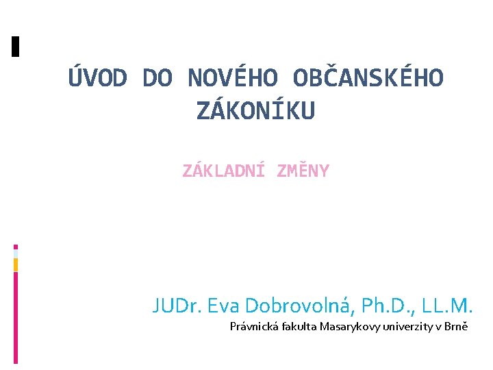 ÚVOD DO NOVÉHO OBČANSKÉHO ZÁKONÍKU ZÁKLADNÍ ZMĚNY JUDr. Eva Dobrovolná, Ph. D. , LL.