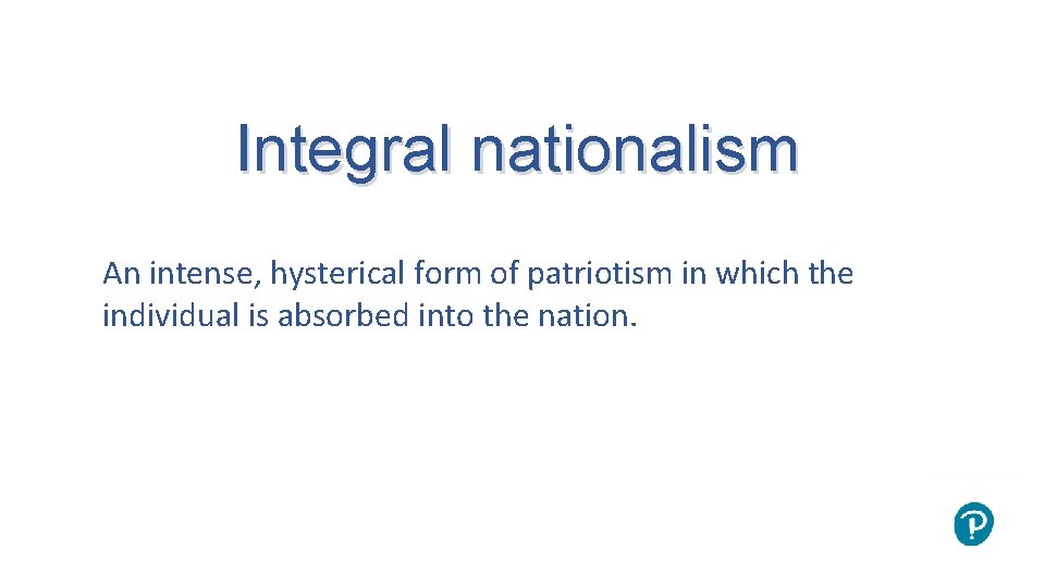 Integral nationalism An intense, hysterical form of patriotism in which the individual is absorbed