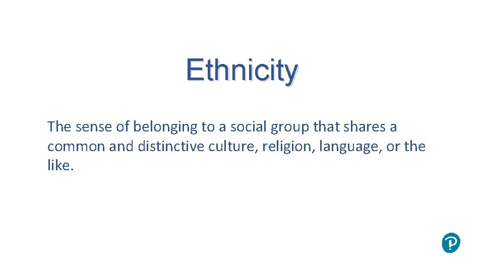 Ethnicity The sense of belonging to a social group that shares a common and