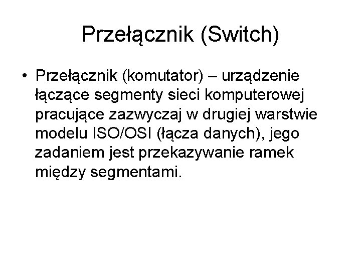 Przełącznik (Switch) • Przełącznik (komutator) – urządzenie łączące segmenty sieci komputerowej pracujące zazwyczaj w Przełącznik (Switch) • Przełącznik (komutator) – urządzenie łączące segmenty sieci komputerowej pracujące zazwyczaj w