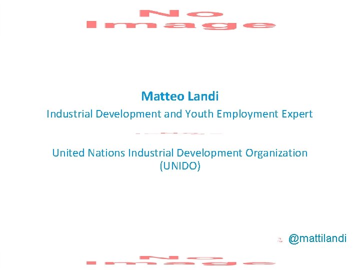 Matteo Landi Industrial Development and Youth Employment Expert United Nations Industrial Development Organization (UNIDO) Matteo Landi Industrial Development and Youth Employment Expert United Nations Industrial Development Organization (UNIDO)