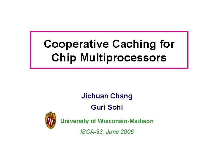 Cooperative Caching for Chip Multiprocessors Jichuan Chang Guri Sohi University of Wisconsin-Madison ISCA-33, June