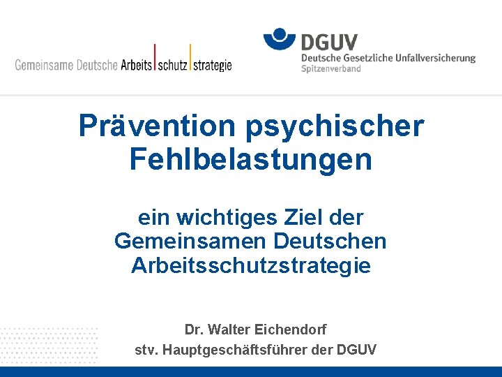 Prävention psychischer Fehlbelastungen ein wichtiges Ziel der Gemeinsamen Deutschen Arbeitsschutzstrategie Dr. Walter Eichendorf stv.