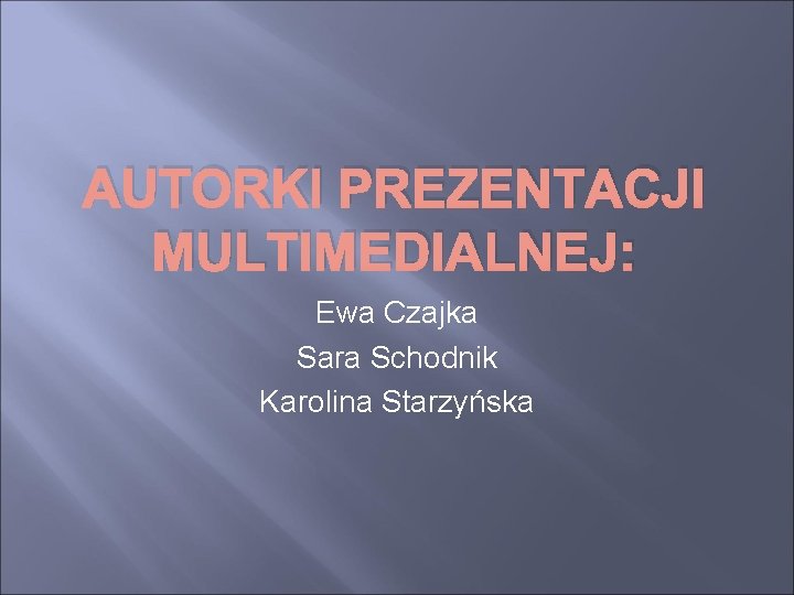AUTORKI PREZENTACJI MULTIMEDIALNEJ: Ewa Czajka Sara Schodnik Karolina Starzyńska 