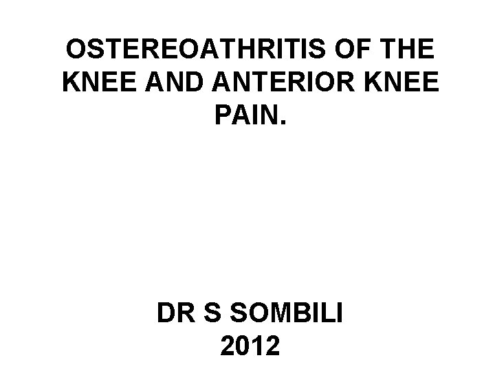 OSTEREOATHRITIS OF THE KNEE AND ANTERIOR KNEE PAIN. DR S SOMBILI 2012 