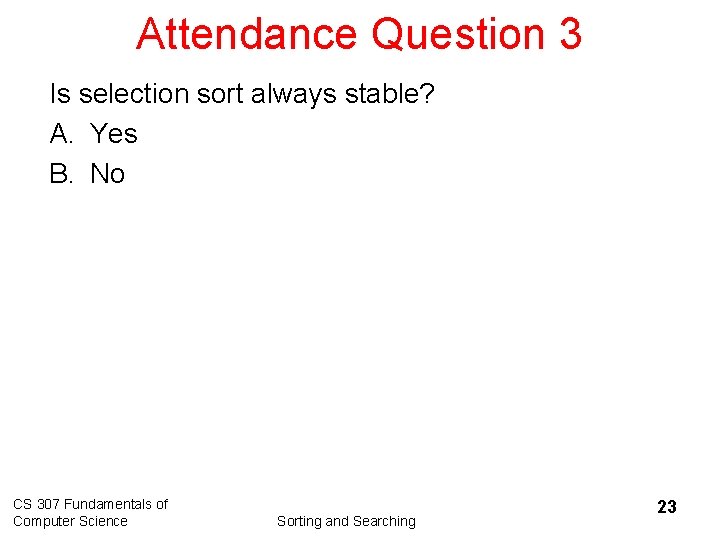 Attendance Question 3 Is selection sort always stable? A. Yes B. No CS 307