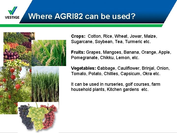 Where AGRI 82 can be used? Crops: Cotton, Rice, Wheat, Jowar, Maize, Sugarcane, Soybean,