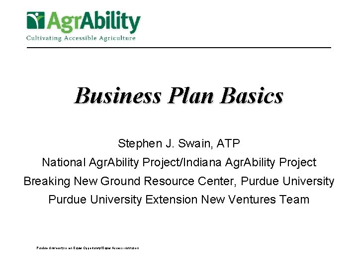 Business Plan Basics Stephen J. Swain, ATP National Agr. Ability Project/Indiana Agr. Ability Project