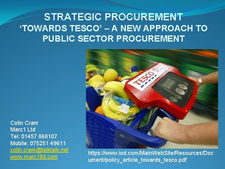 STRATEGIC PROCUREMENT ‘TOWARDS TESCO’ – A NEW APPROACH TO PUBLIC SECTOR PROCUREMENT Colin Cram