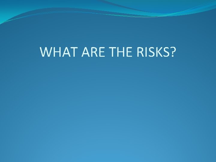 WHAT ARE THE RISKS? 