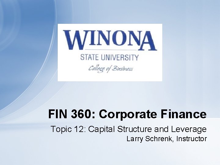 FIN 360: Corporate Finance Topic 12: Capital Structure and Leverage Larry Schrenk, Instructor 10: