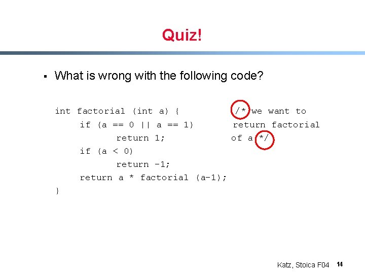 Quiz! § What is wrong with the following code? int factorial (int a) {