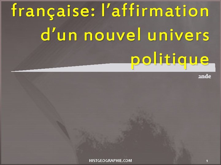 française: l’affirmation d’un nouvel univers politique HISTGEOGRAPHIE. COM 1 