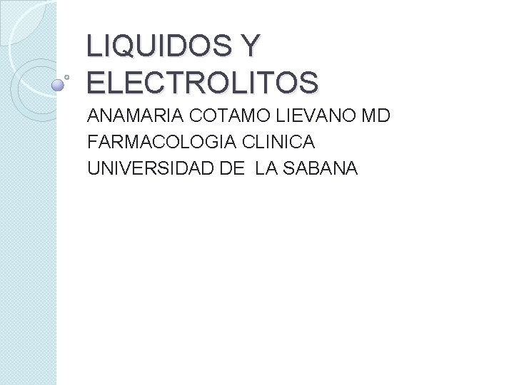LIQUIDOS Y ELECTROLITOS ANAMARIA COTAMO LIEVANO MD FARMACOLOGIA CLINICA UNIVERSIDAD DE LA SABANA 