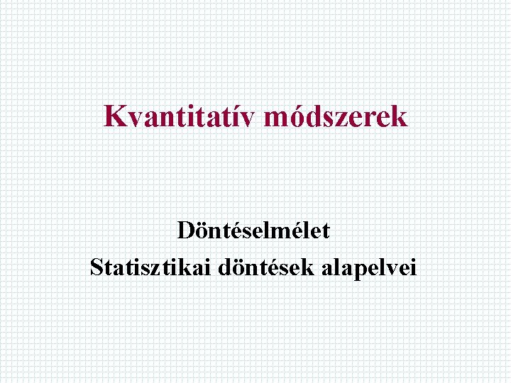 Kvantitatív módszerek Döntéselmélet Statisztikai döntések alapelvei 