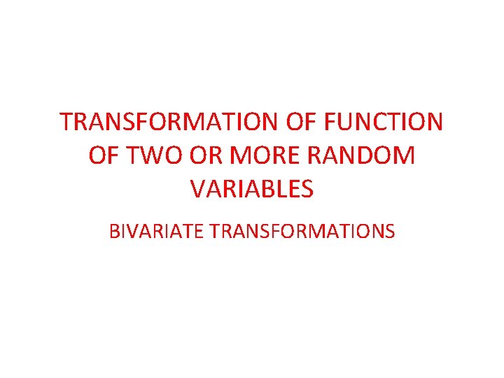 TRANSFORMATION OF FUNCTION OF TWO OR MORE RANDOM VARIABLES BIVARIATE TRANSFORMATIONS TRANSFORMATION OF FUNCTION OF TWO OR MORE RANDOM VARIABLES BIVARIATE TRANSFORMATIONS