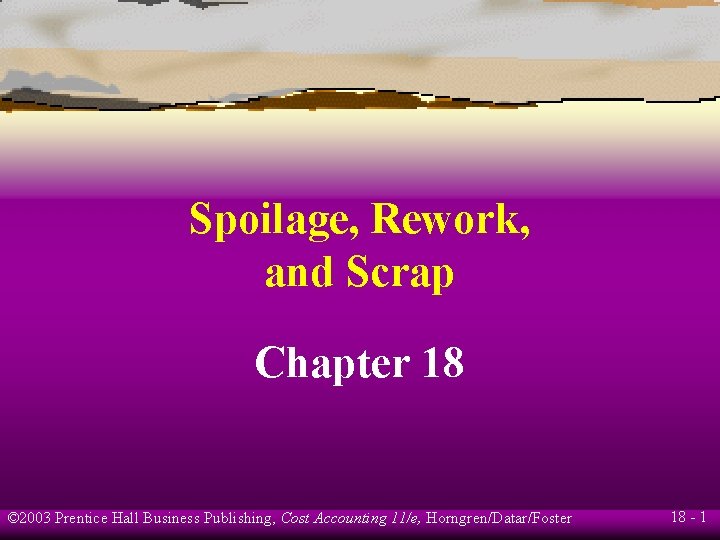 Spoilage, Rework, and Scrap Chapter 18 © 2003 Prentice Hall Business Publishing, Cost Accounting Spoilage, Rework, and Scrap Chapter 18 © 2003 Prentice Hall Business Publishing, Cost Accounting