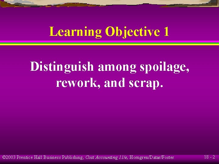 Learning Objective 1 Distinguish among spoilage, rework, and scrap. © 2003 Prentice Hall Business Learning Objective 1 Distinguish among spoilage, rework, and scrap. © 2003 Prentice Hall Business