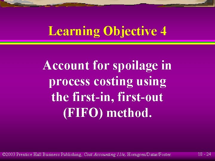 Learning Objective 4 Account for spoilage in process costing using the first-in, first-out (FIFO) Learning Objective 4 Account for spoilage in process costing using the first-in, first-out (FIFO)