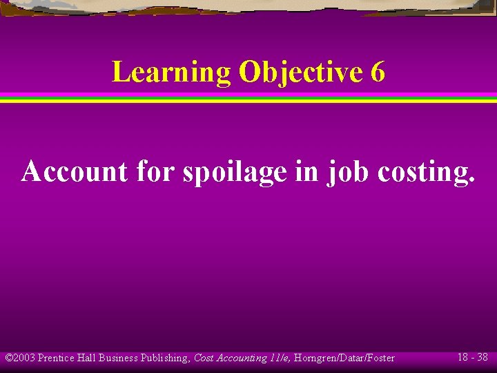 Learning Objective 6 Account for spoilage in job costing. © 2003 Prentice Hall Business Learning Objective 6 Account for spoilage in job costing. © 2003 Prentice Hall Business