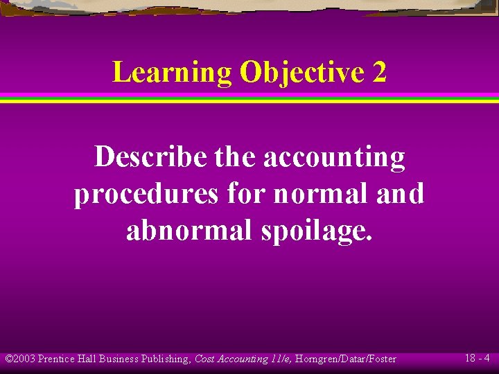 Learning Objective 2 Describe the accounting procedures for normal and abnormal spoilage. © 2003 Learning Objective 2 Describe the accounting procedures for normal and abnormal spoilage. © 2003